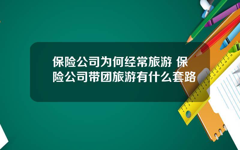 保险公司为何经常旅游 保险公司带团旅游有什么套路